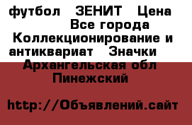 1.1) футбол : ЗЕНИТ › Цена ­ 499 - Все города Коллекционирование и антиквариат » Значки   . Архангельская обл.,Пинежский 